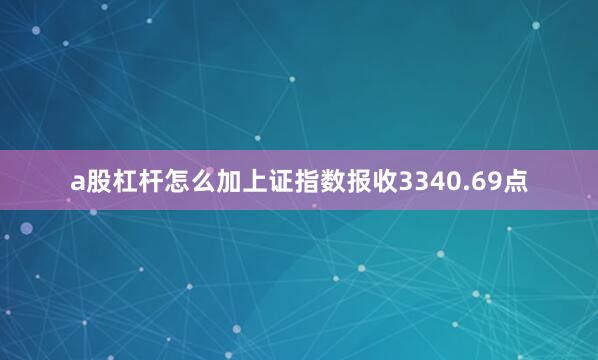 a股杠杆怎么加上证指数报收3340.69点