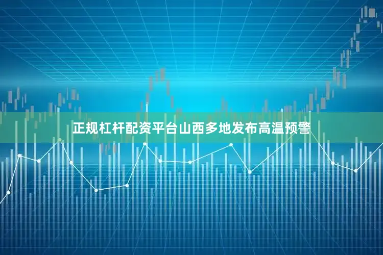 正规杠杆配资平台山西多地发布高温预警