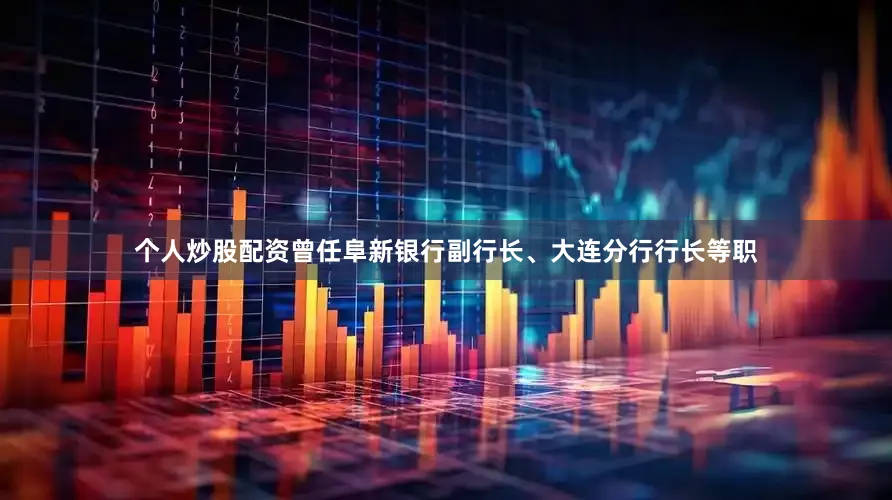 个人炒股配资曾任阜新银行副行长、大连分行行长等职