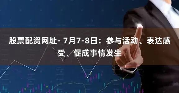 股票配资网址- 7月7-8日：参与活动、表达感受、促成事情发生