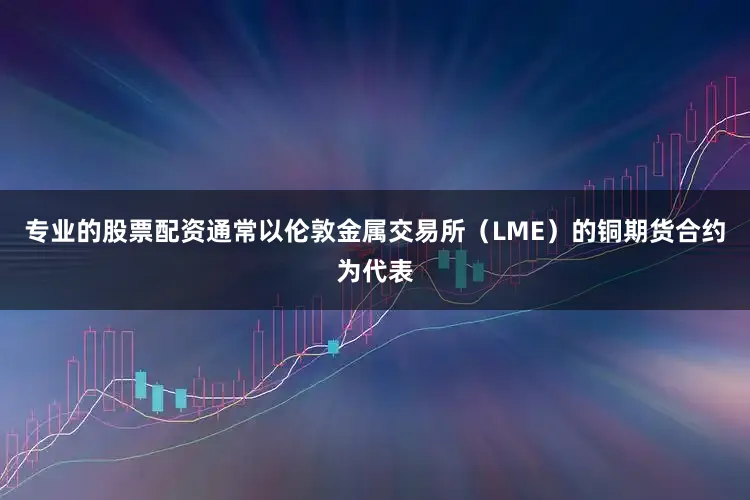 专业的股票配资通常以伦敦金属交易所（LME）的铜期货合约为代表