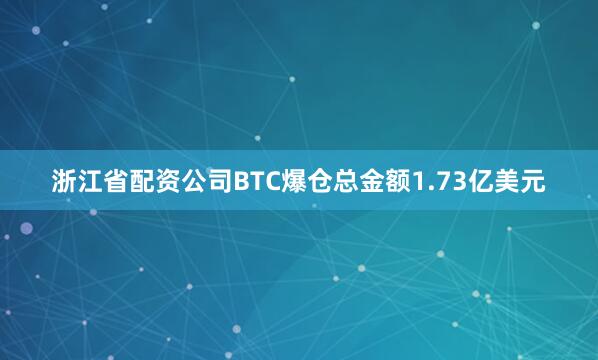 浙江省配资公司BTC爆仓总金额1.73亿美元
