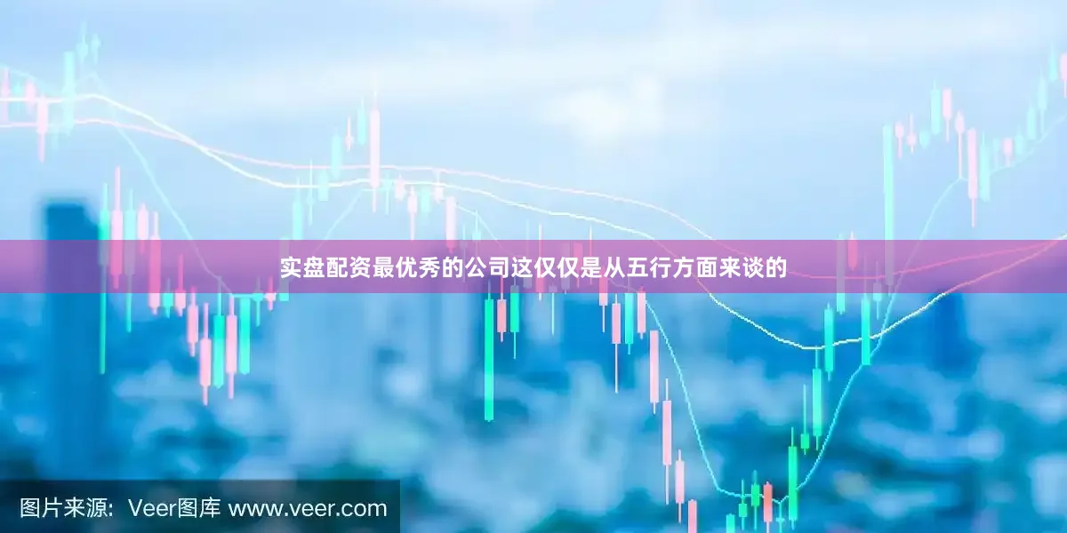 实盘配资最优秀的公司这仅仅是从五行方面来谈的