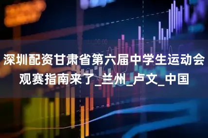 深圳配资甘肃省第六届中学生运动会观赛指南来了_兰州_卢文_中国