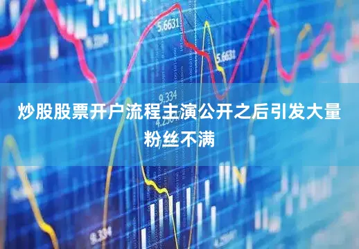 炒股股票开户流程主演公开之后引发大量粉丝不满