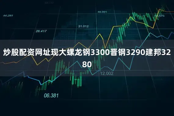 炒股配资网址现大螺龙钢3300晋钢3290建邦3280