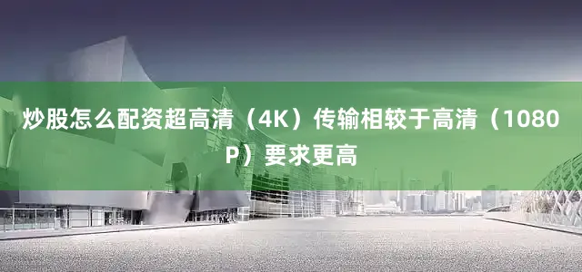 炒股怎么配资超高清（4K）传输相较于高清（1080P）要求更高