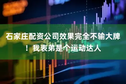 石家庄配资公司效果完全不输大牌！我表弟是个运动达人